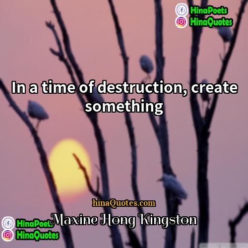 Maxine Hong Kingston Quotes | In a time of destruction, create something.
